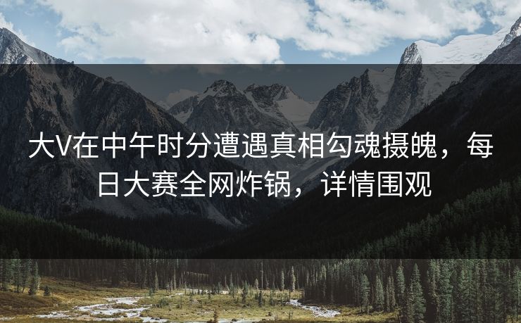 大V在中午时分遭遇真相勾魂摄魄,每日大赛全网炸锅,详情围观 大V在中午时分遭遇真相勾魂摄魄,每日大赛全网炸锅,详情围观