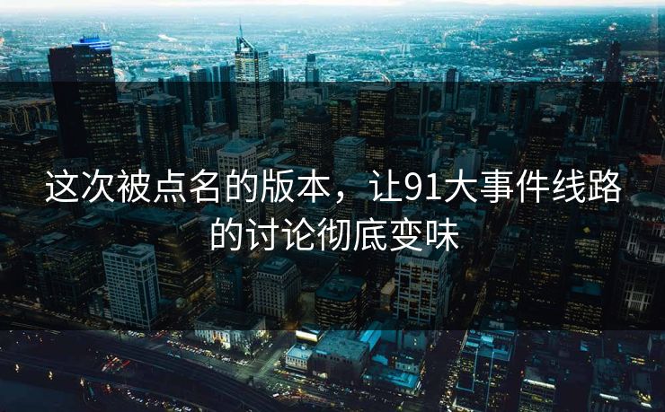 这次被点名的版本，让91大事件线路的讨论彻底变味