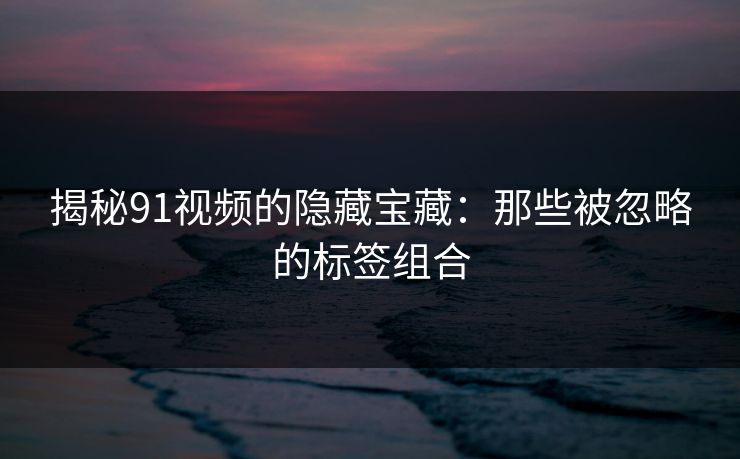 揭秘91视频的隐藏宝藏：那些被忽略的标签组合
