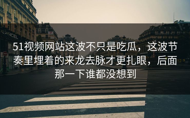 51视频网站这波不只是吃瓜，这波节奏里埋着的来龙去脉才更扎眼，后面那一下谁都没想到