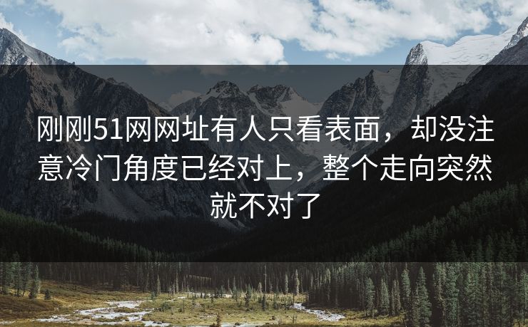 刚刚51网网址有人只看表面，却没注意冷门角度已经对上，整个走向突然就不对了