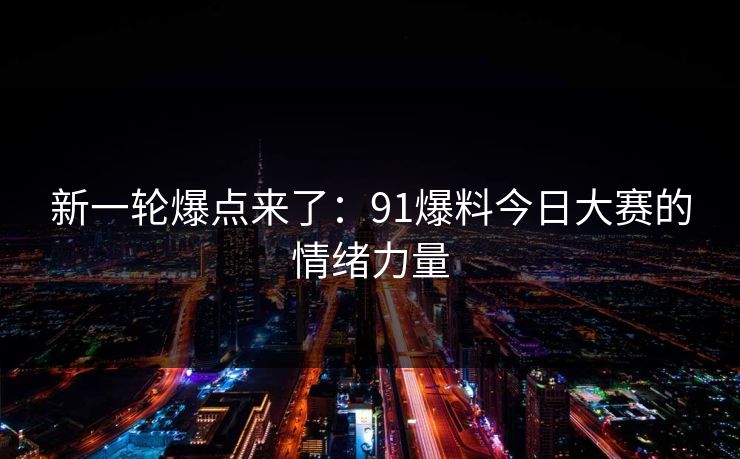 新一轮爆点来了：91爆料今日大赛的情绪力量