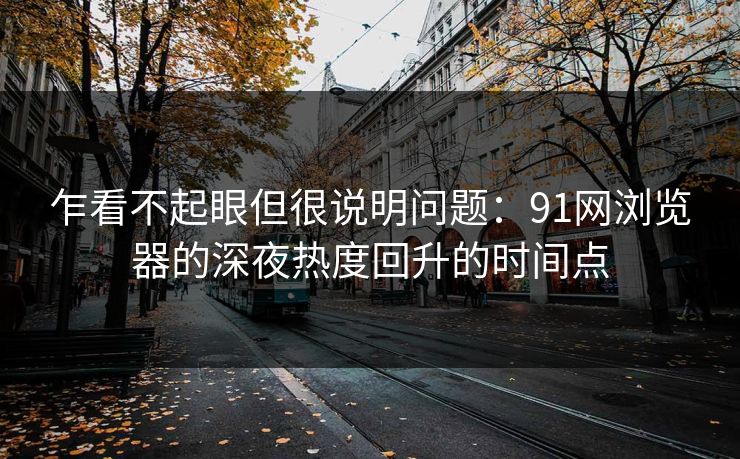 乍看不起眼但很说明问题：91网浏览器的深夜热度回升的时间点