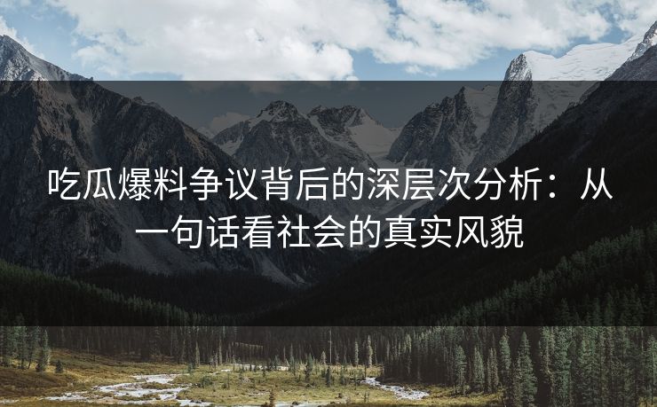 吃瓜爆料争议背后的深层次分析：从一句话看社会的真实风貌
