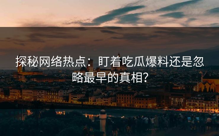 探秘网络热点：盯着吃瓜爆料还是忽略最早的真相？