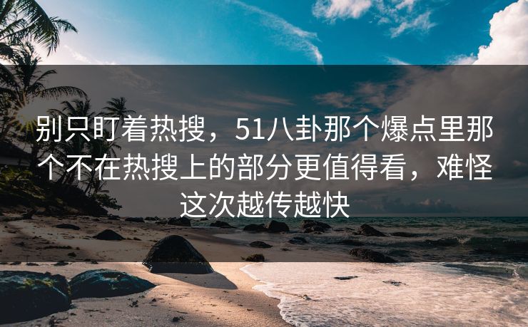 别只盯着热搜，51八卦那个爆点里那个不在热搜上的部分更值得看，难怪这次越传越快