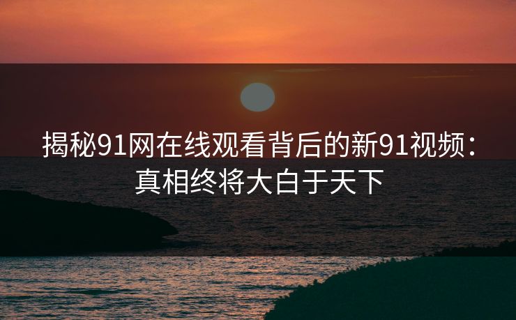 揭秘91网在线观看背后的新91视频：真相终将大白于天下