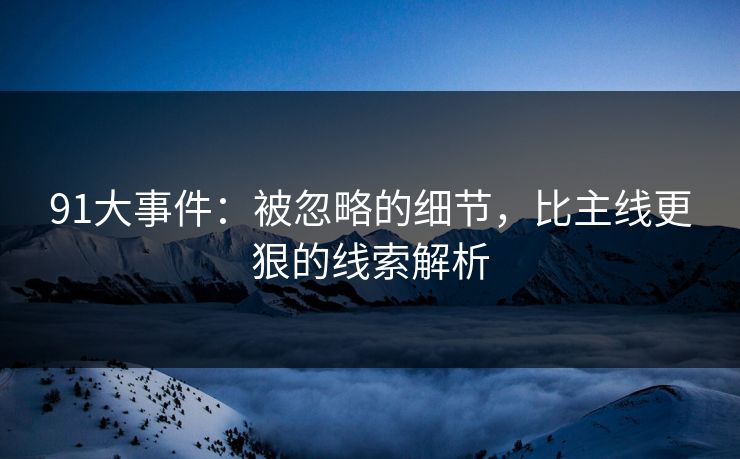 91大事件：被忽略的细节，比主线更狠的线索解析