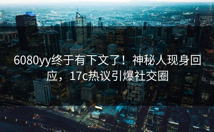 6080yy终于有下文了！神秘人现身回应，17c热议引爆社交圈