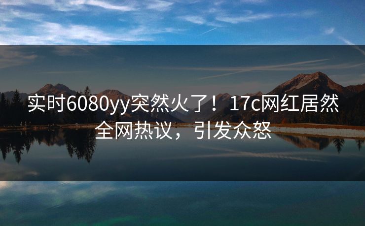 实时6080yy突然火了！17c网红居然全网热议，引发众怒