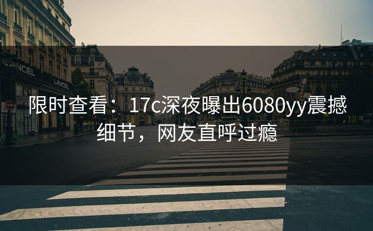 限时查看：17c深夜曝出6080yy震撼细节，网友直呼过瘾