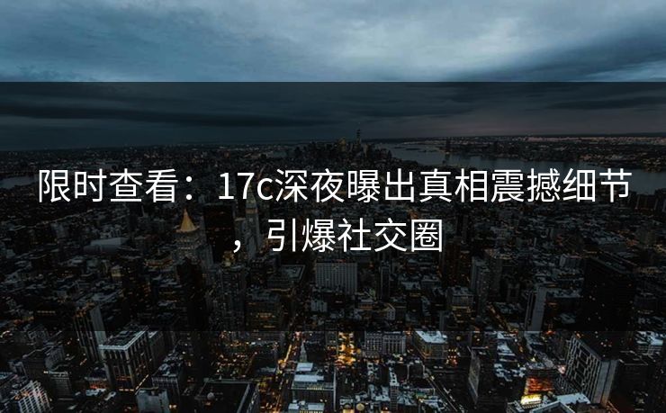 限时查看：17c深夜曝出真相震撼细节，引爆社交圈