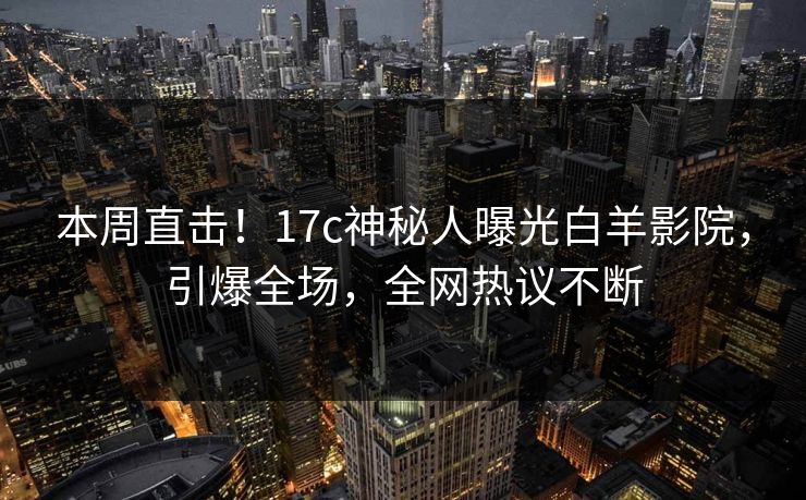 本周直击！17c神秘人曝光白羊影院，引爆全场，全网热议不断