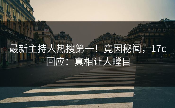 最新主持人热搜第一！竟因秘闻，17c回应：真相让人瞠目
