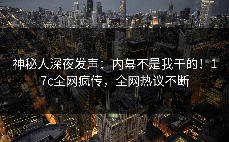 神秘人深夜发声：内幕不是我干的！17c全网疯传，全网热议不断