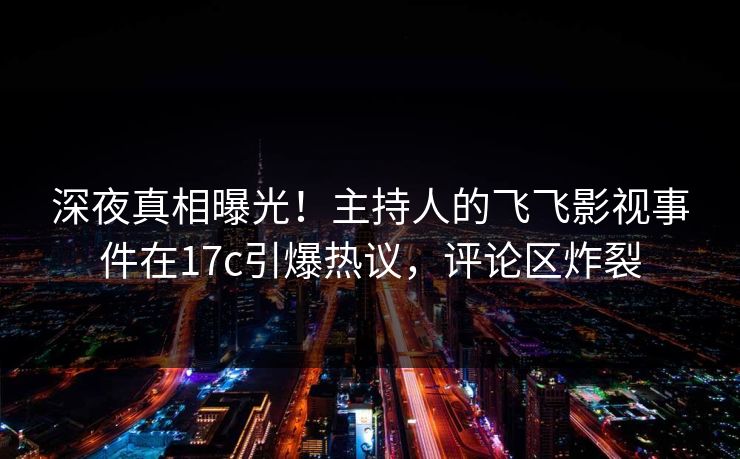深夜真相曝光！主持人的飞飞影视事件在17c引爆热议，评论区炸裂