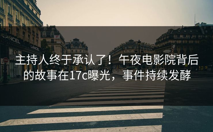 主持人终于承认了！午夜电影院背后的故事在17c曝光，事件持续发酵