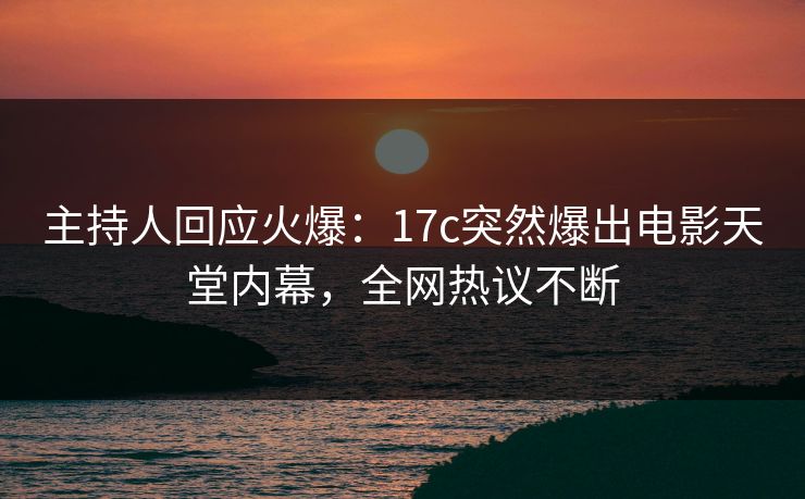 主持人回应火爆：17c突然爆出电影天堂内幕，全网热议不断