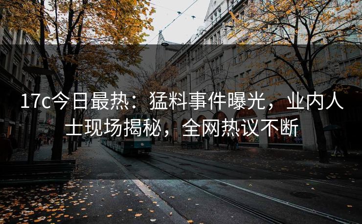 17c今日最热：猛料事件曝光，业内人士现场揭秘，全网热议不断