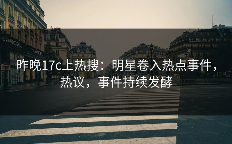 昨晚17c上热搜：明星卷入热点事件，热议，事件持续发酵