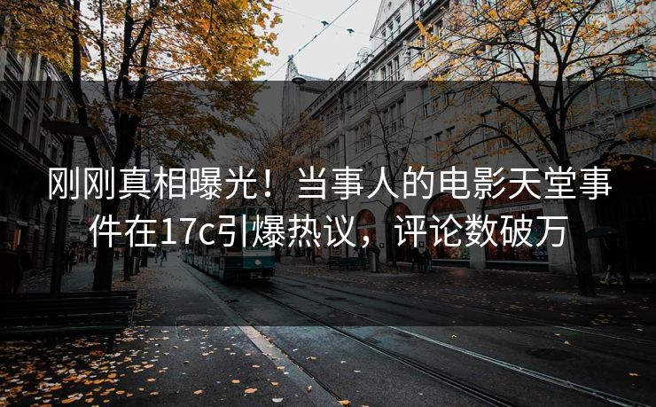 刚刚真相曝光！当事人的电影天堂事件在17c引爆热议，评论数破万