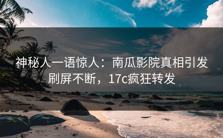 神秘人一语惊人：南瓜影院真相引发刷屏不断，17c疯狂转发