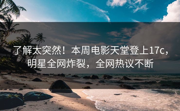了解太突然！本周电影天堂登上17c，明星全网炸裂，全网热议不断