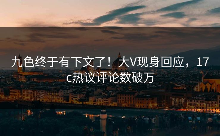 九色终于有下文了！大V现身回应，17c热议评论数破万