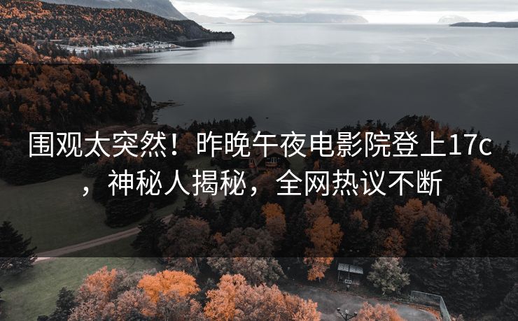 围观太突然！昨晚午夜电影院登上17c，神秘人揭秘，全网热议不断