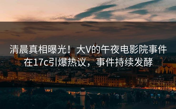 清晨真相曝光！大V的午夜电影院事件在17c引爆热议，事件持续发酵