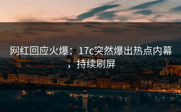 网红回应火爆：17c突然爆出热点内幕，持续刷屏