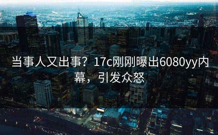 当事人又出事？17c刚刚曝出6080yy内幕，引发众怒