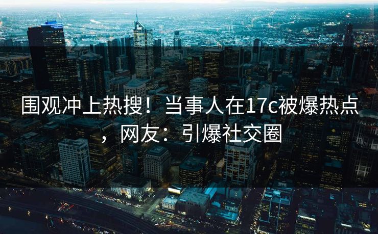 围观冲上热搜！当事人在17c被爆热点，网友：引爆社交圈