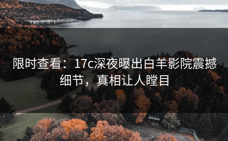 限时查看：17c深夜曝出白羊影院震撼细节，真相让人瞠目