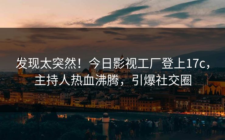 发现太突然！今日影视工厂登上17c，主持人热血沸腾，引爆社交圈
