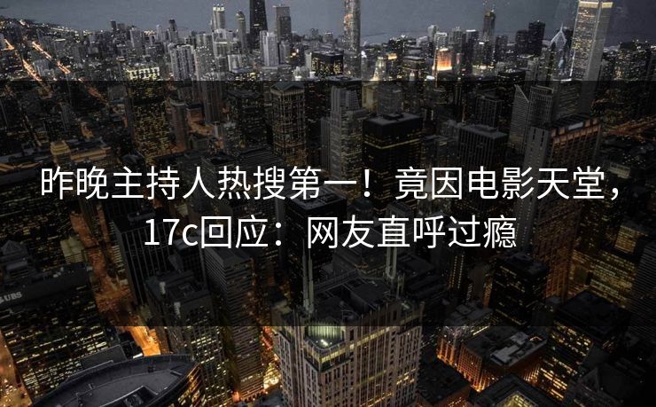 昨晚主持人热搜第一！竟因电影天堂，17c回应：网友直呼过瘾