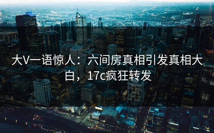大V一语惊人：六间房真相引发真相大白，17c疯狂转发