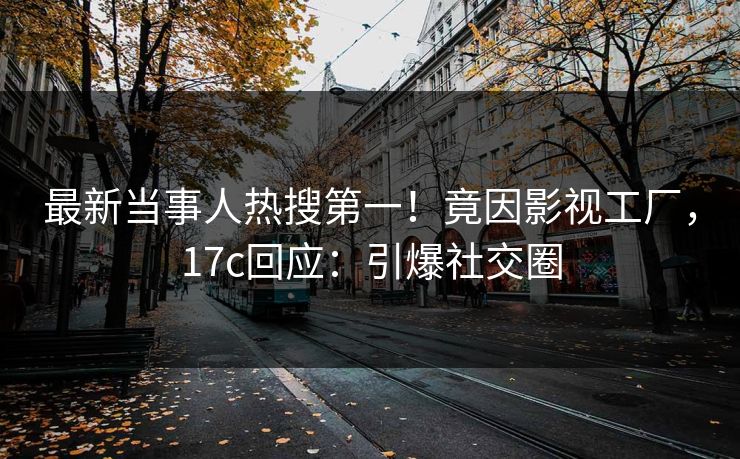 最新当事人热搜第一！竟因影视工厂，17c回应：引爆社交圈