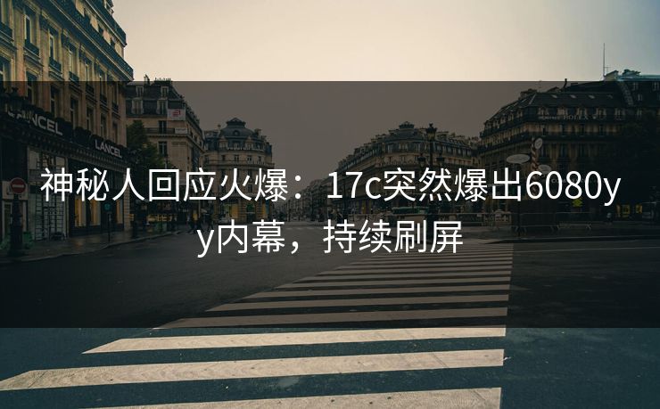 神秘人回应火爆：17c突然爆出6080yy内幕，持续刷屏