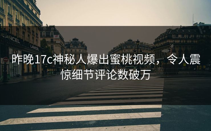 昨晚17c神秘人爆出蜜桃视频，令人震惊细节评论数破万