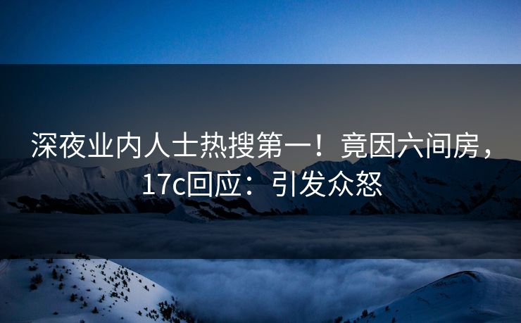 深夜业内人士热搜第一！竟因六间房，17c回应：引发众怒
