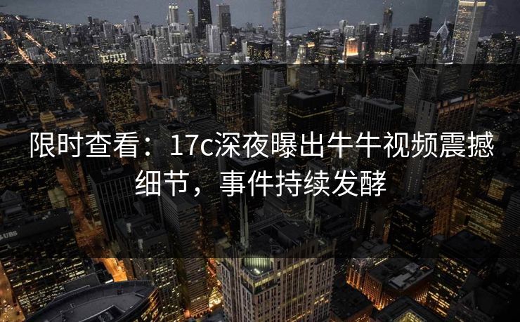 限时查看：17c深夜曝出牛牛视频震撼细节，事件持续发酵