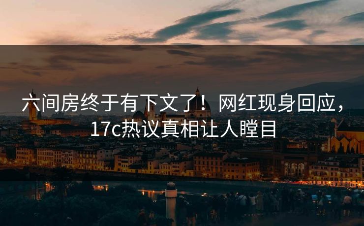 六间房终于有下文了！网红现身回应，17c热议真相让人瞠目