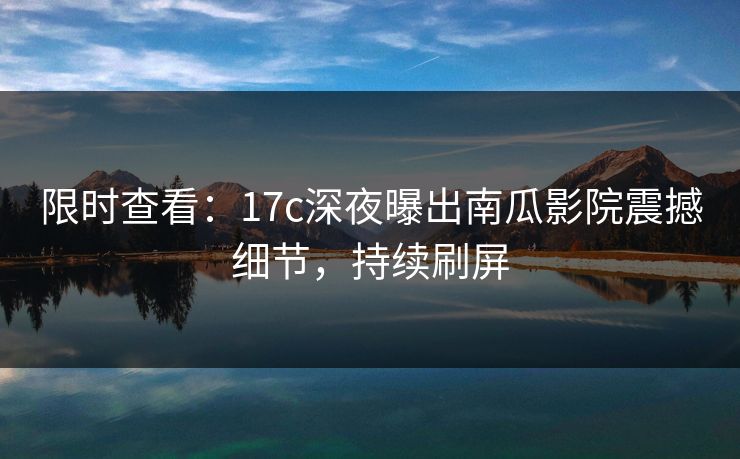 限时查看：17c深夜曝出南瓜影院震撼细节，持续刷屏