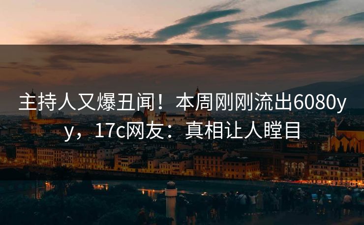 主持人又爆丑闻！本周刚刚流出6080yy，17c网友：真相让人瞠目