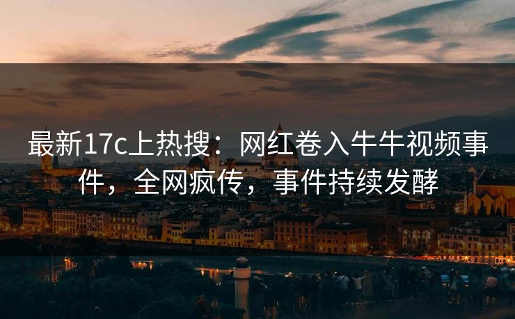 最新17c上热搜：网红卷入牛牛视频事件，全网疯传，事件持续发酵