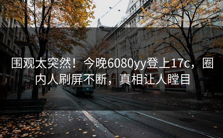 围观太突然！今晚6080yy登上17c，圈内人刷屏不断，真相让人瞠目