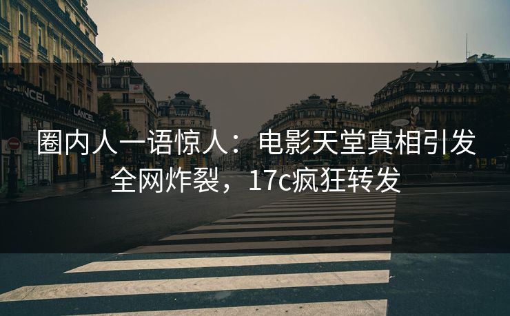 圈内人一语惊人：电影天堂真相引发全网炸裂，17c疯狂转发