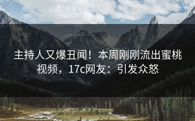 主持人又爆丑闻！本周刚刚流出蜜桃视频，17c网友：引发众怒