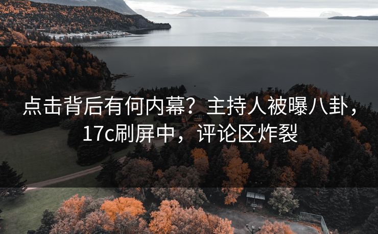 点击背后有何内幕？主持人被曝八卦，17c刷屏中，评论区炸裂